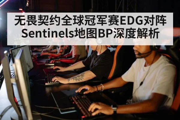 无畏契约全球冠军赛EDG对阵Sentinels地图BP深度解析