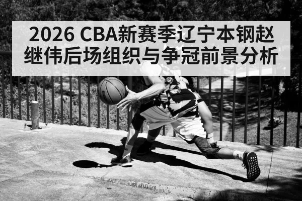 2026 CBA新赛季辽宁本钢赵继伟后场组织与争冠前景分析