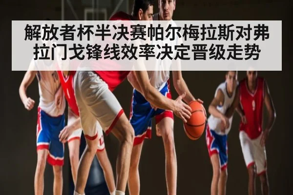 解放者杯半决赛帕尔梅拉斯对弗拉门戈锋线效率决定晋级走势