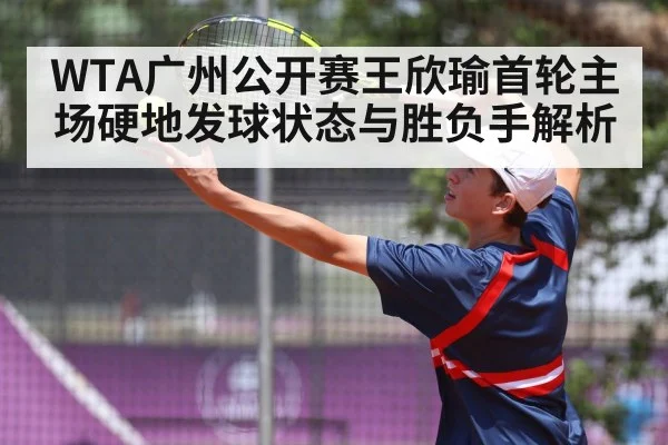 WTA广州公开赛王欣瑜首轮主场硬地发球状态与胜负手解析